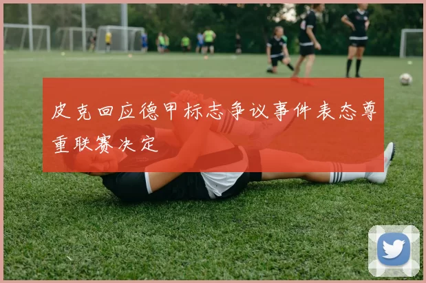 皮克回应德甲标志争议事件表态尊重联赛决定