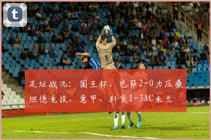 足坛战况：国王杯、巴萨2-0力压桑坦德竞技，意甲、科莫1-3AC米兰