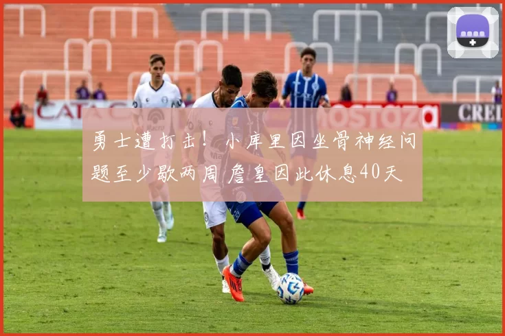 勇士遭打击！小库里因坐骨神经问题至少歇两周 詹皇因此休息40天