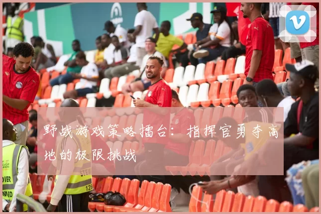 野战游戏策略擂台：指挥官勇夺高地的极限挑战