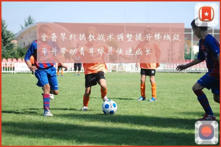 舍普琴科执教战术调整提升锋线效率并带动青年球员快速成长