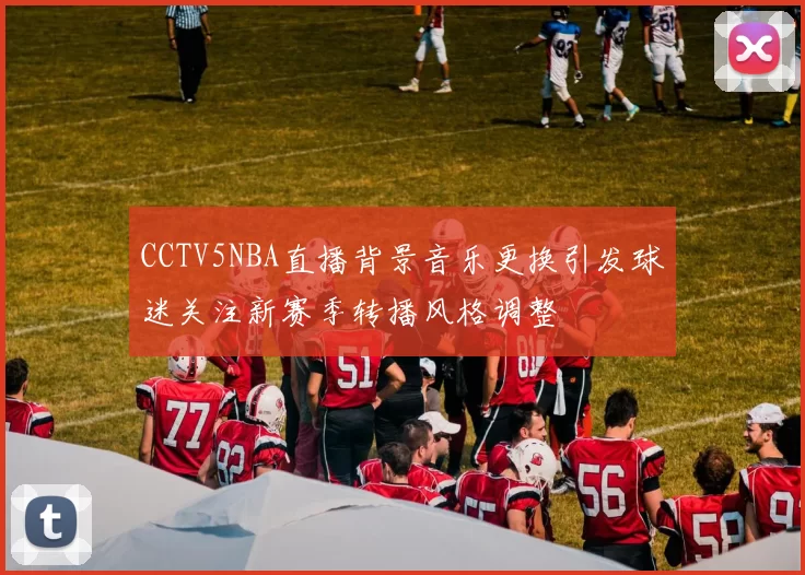 CCTV5NBA直播背景音乐更换引发球迷关注新赛季转播风格调整