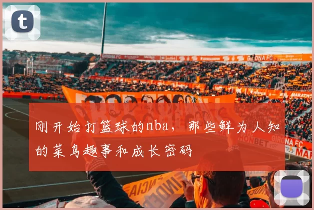 刚开始打篮球的nba，那些鲜为人知的菜鸟趣事和成长密码