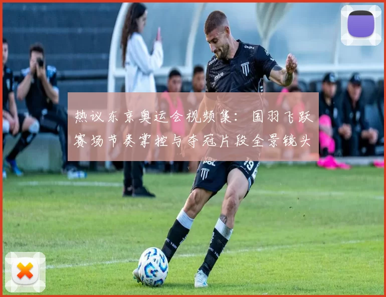 热议东京奥运会视频集：国羽飞跃赛场节奏掌控与夺冠片段全景镜头
