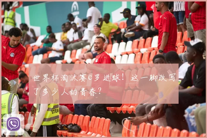 世界杯淘汰赛c罗进球！这一脚改写了多少人的青春？