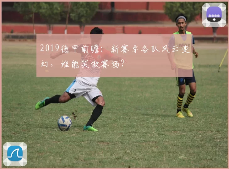 2019德甲前瞻：新赛季各队风云变幻，谁能笑傲赛场？