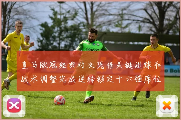 皇马欧冠经典对决凭借关键进球和战术调整完成逆转锁定十六强席位