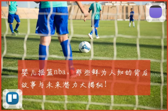 婴儿摇篮nba，那些鲜为人知的背后故事与未来潜力大揭秘！