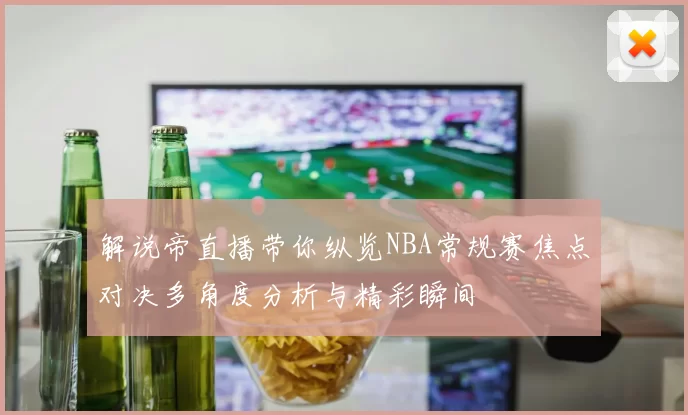 解说帝直播带你纵览NBA常规赛焦点对决多角度分析与精彩瞬间