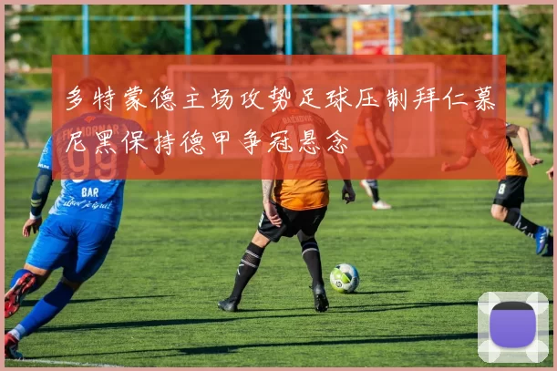 多特蒙德主场攻势足球压制拜仁慕尼黑保持德甲争冠悬念