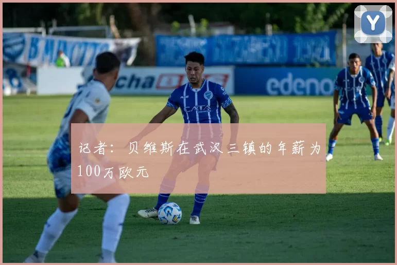 记者：贝维斯在武汉三镇的年薪为100万欧元