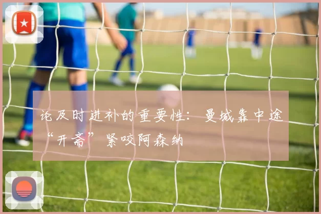 论及时进补的重要性：曼城靠中途“开斋”紧咬阿森纳