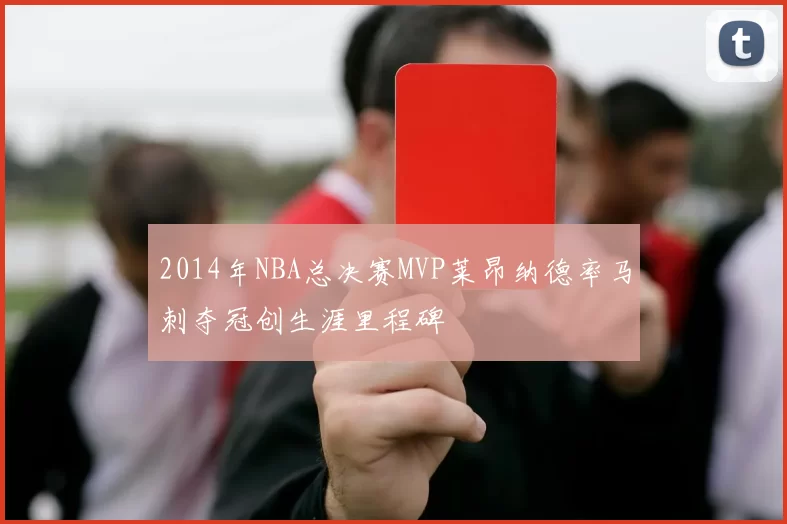 2014年NBA总决赛MVP莱昂纳德率马刺夺冠创生涯里程碑
