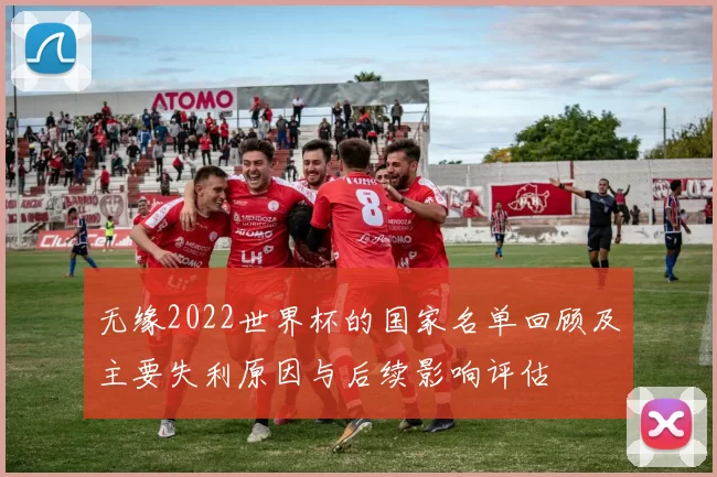 无缘2022世界杯的国家名单回顾及主要失利原因与后续影响评估
