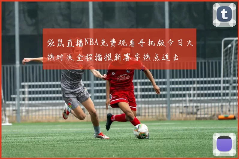 袋鼠直播NBA免费观看手机版今日火热对决全程播报新赛季热点追击