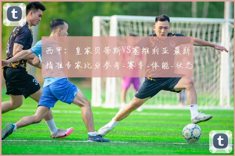 西甲：皇家贝蒂斯VS塞维利亚 最新精准专家比分参考_赛季_体能_状态