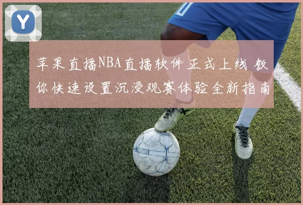 苹果直播NBA直播软件正式上线 教你快速设置沉浸观赛体验全新指南