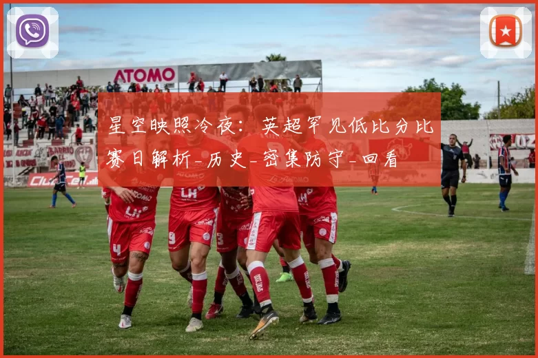 星空映照冷夜：英超罕见低比分比赛日解析_历史_密集防守_回看