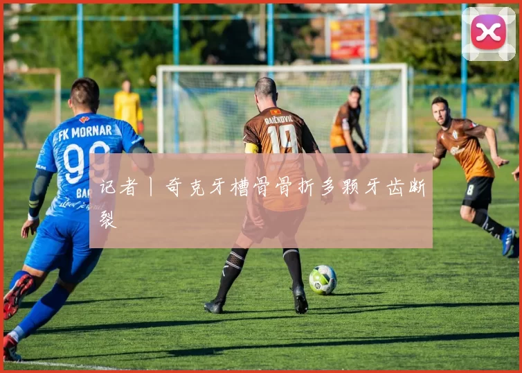 记者丨奇克牙槽骨骨折多颗牙齿断裂