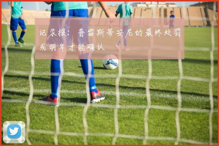 记录报：普雷斯蒂安尼的最终处罚或明年才能确认