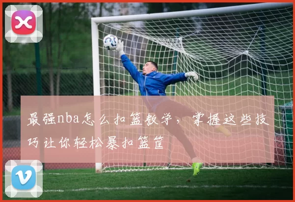 最强nba怎么扣篮教学，掌握这些技巧让你轻松暴扣篮筐