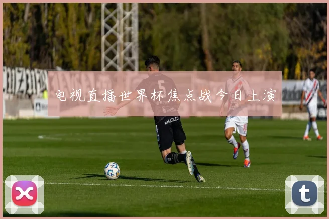 电视直播世界杯焦点战今日上演