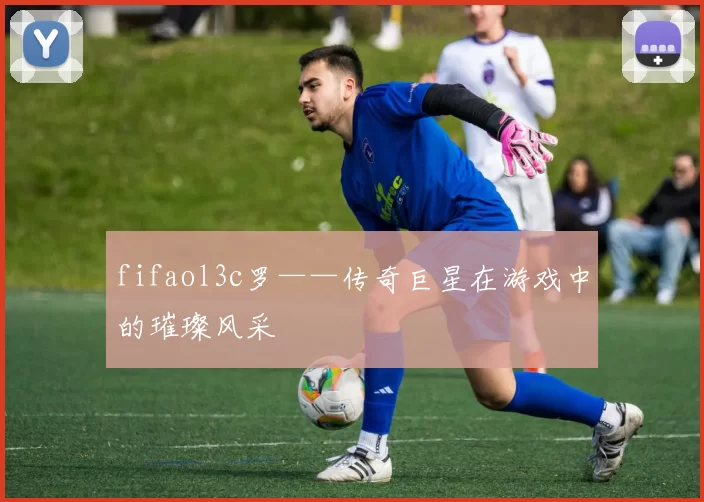 fifaol3c罗——传奇巨星在游戏中的璀璨风采