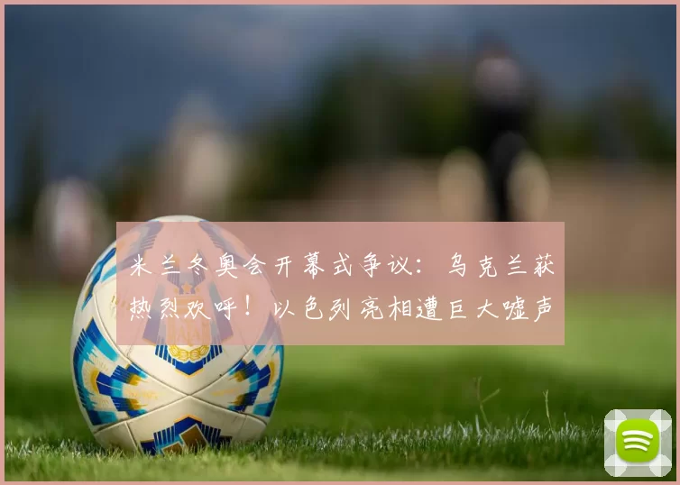 米兰冬奥会开幕式争议：乌克兰获热烈欢呼！以色列亮相遭巨大嘘声