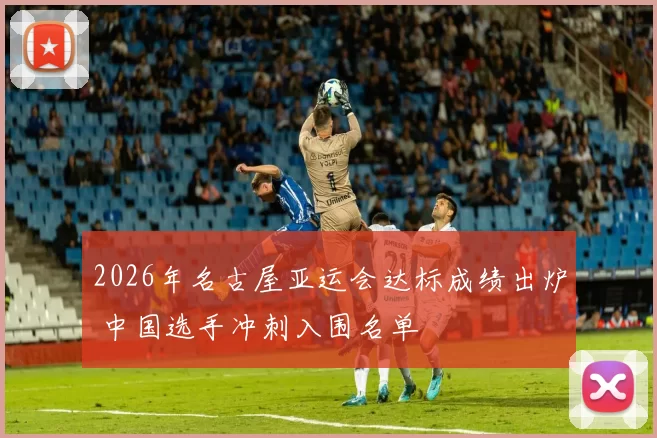 2026年名古屋亚运会达标成绩出炉 中国选手冲刺入围名单