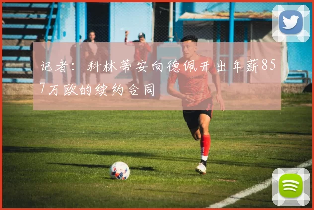 记者：科林蒂安向德佩开出年薪857万欧的续约合同