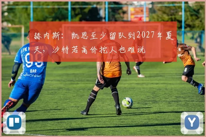 赫内斯：凯恩至少留队到2027年夏天，沙特若高价挖人也难说