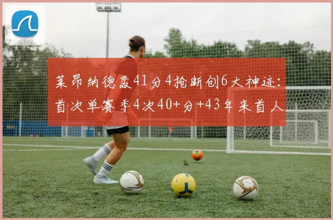 莱昂纳德轰41分4抢断创6大神迹：首次单赛季4次40+分+43年来首人