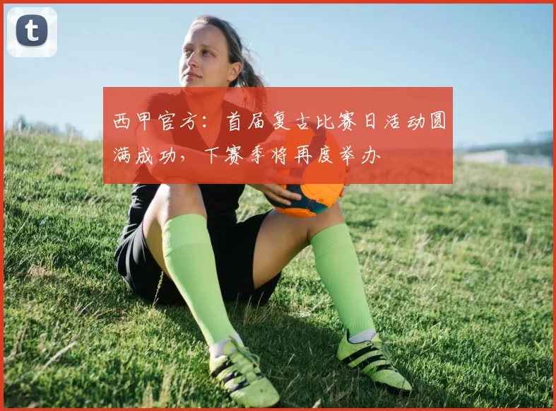 西甲官方：首届复古比赛日活动圆满成功，下赛季将再度举办