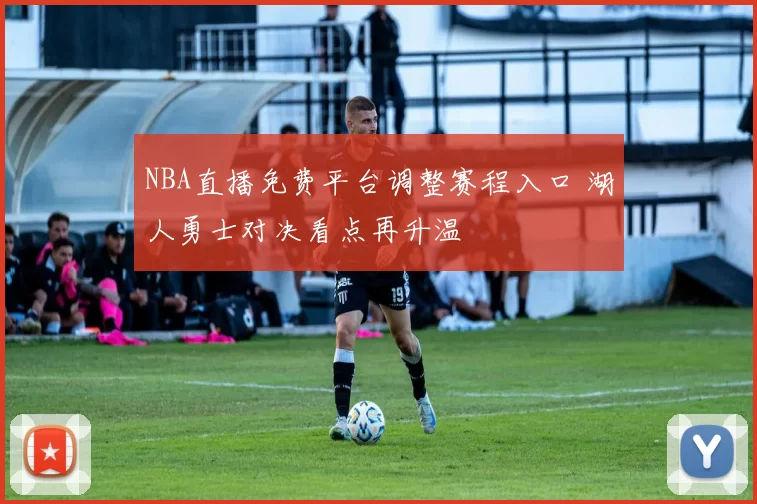 NBA直播免费平台调整赛程入口 湖人勇士对决看点再升温