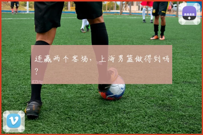 连赢两个客场,上海男篮做得到吗?