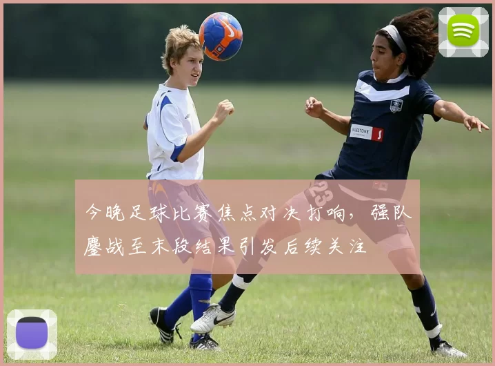今晚足球比赛焦点对决打响，强队鏖战至末段结果引发后续关注