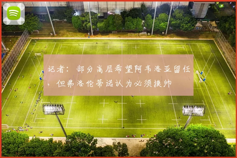 记者：部分高层希望阿韦洛亚留任，但弗洛伦蒂诺认为必须换帅