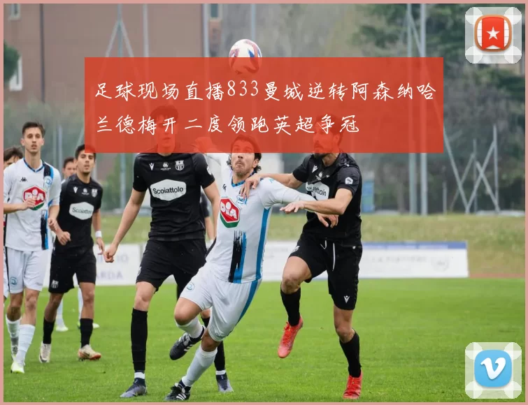 足球现场直播833曼城逆转阿森纳哈兰德梅开二度领跑英超争冠