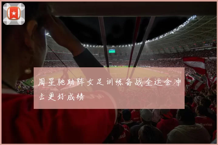 周星驰助阵女足训练备战全运会冲击更好成绩