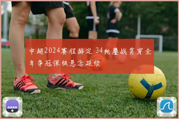 中超2024赛程排定 34轮鏖战贯穿全年争冠保级悬念延续