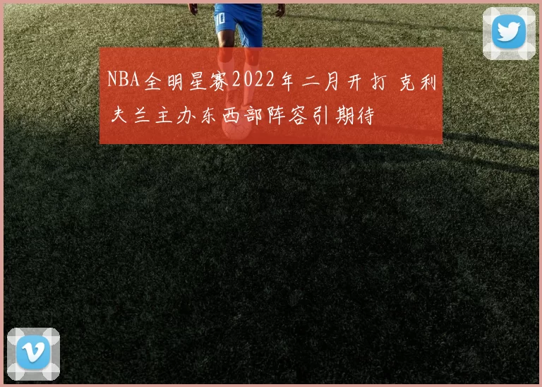 NBA全明星赛2022年二月开打 克利夫兰主办东西部阵容引期待