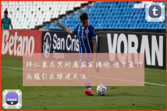 拜仁慕尼黑所属国家揭晓 德甲豪门底蕴引发球迷关注