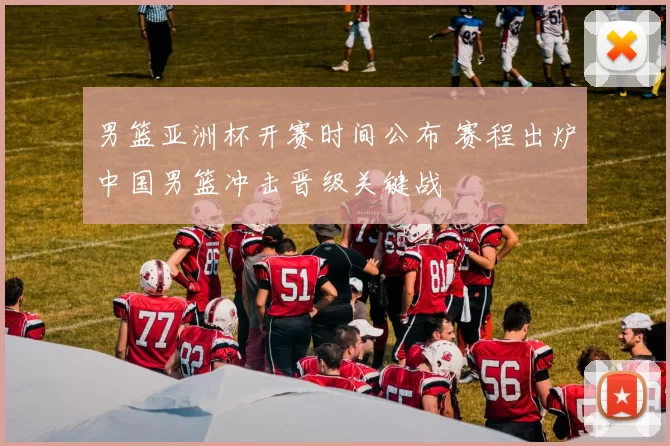 男篮亚洲杯开赛时间公布 赛程出炉中国男篮冲击晋级关键战