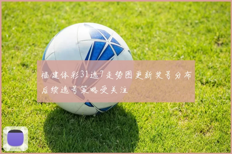 福建体彩31选7走势图更新奖号分布后续选号策略受关注