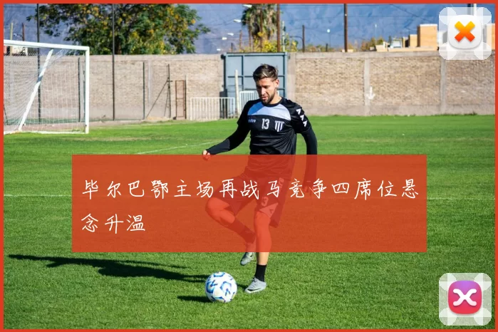 毕尔巴鄂主场再战马竞争四席位悬念升温