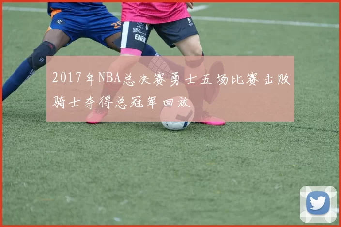 2017年NBA总决赛勇士五场比赛击败骑士夺得总冠军回放