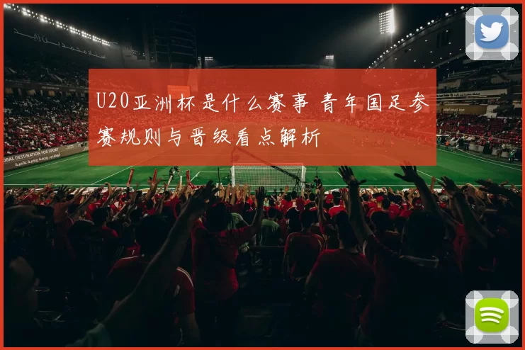 U20亚洲杯是什么赛事 青年国足参赛规则与晋级看点解析