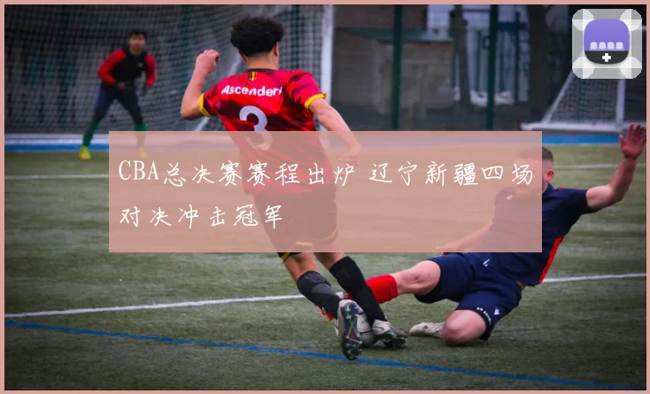 CBA总决赛赛程出炉 辽宁新疆四场对决冲击冠军