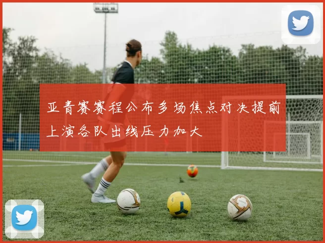 亚青赛赛程公布多场焦点对决提前上演各队出线压力加大
