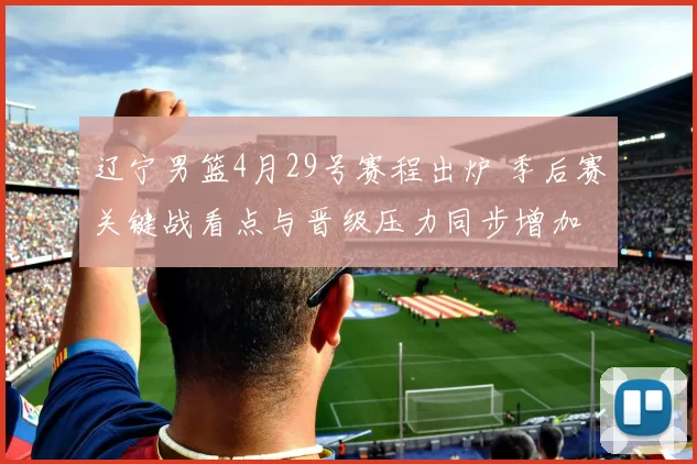 辽宁男篮4月29号赛程出炉 季后赛关键战看点与晋级压力同步增加